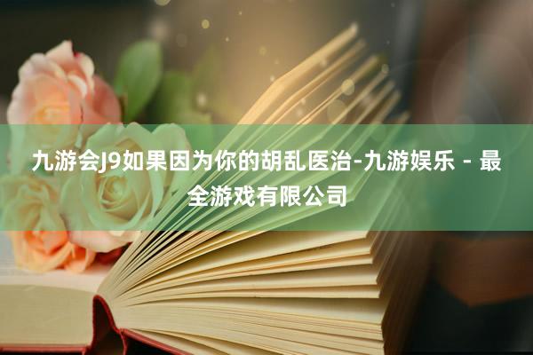 九游会J9如果因为你的胡乱医治-九游娱乐 - 最全游戏有限公司