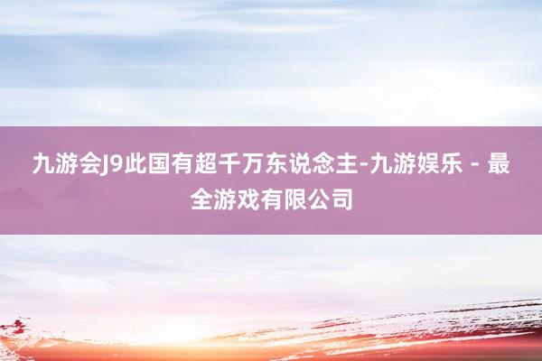九游会J9此国有超千万东说念主-九游娱乐 - 最全游戏有限公司