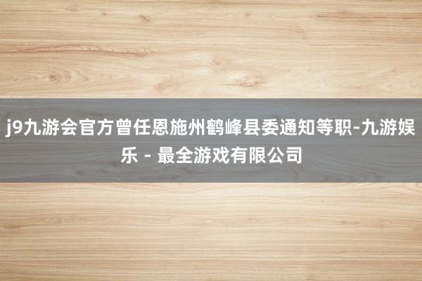 j9九游会官方曾任恩施州鹤峰县委通知等职-九游娱乐 - 最全游戏有限公司