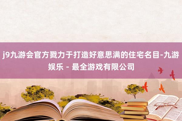 j9九游会官方戮力于打造好意思满的住宅名目-九游娱乐 - 最全游戏有限公司