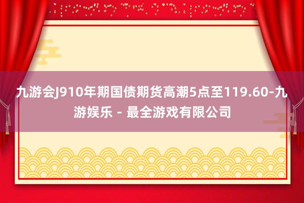 九游会J9　　10年期国债期货高潮5点至119.60-九游娱乐 - 最全游戏有限公司