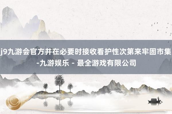 j9九游会官方并在必要时接收看护性次第来牢固市集-九游娱乐 - 最全游戏有限公司