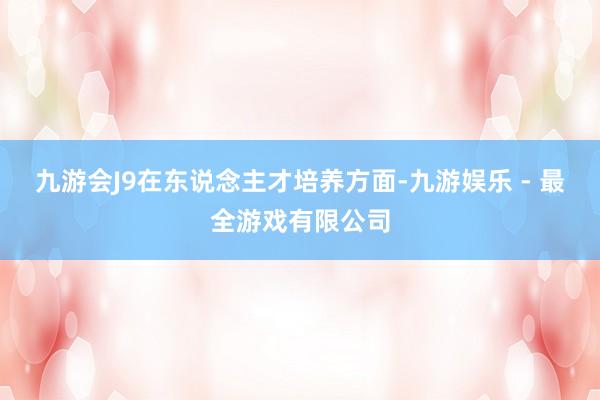 九游会J9在东说念主才培养方面-九游娱乐 - 最全游戏有限公司