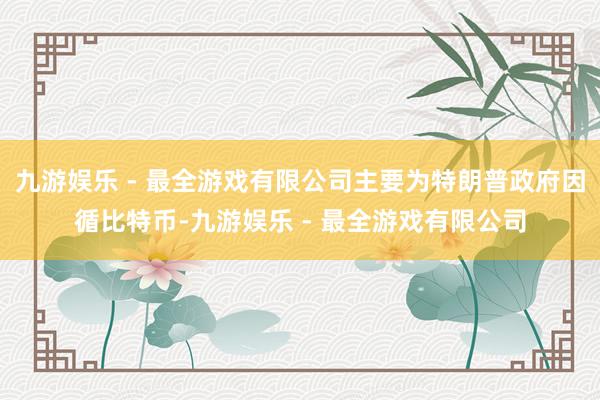 九游娱乐 - 最全游戏有限公司主要为特朗普政府因循比特币-九游娱乐 - 最全游戏有限公司