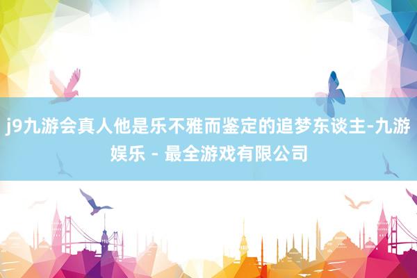 j9九游会真人他是乐不雅而鉴定的追梦东谈主-九游娱乐 - 最全游戏有限公司