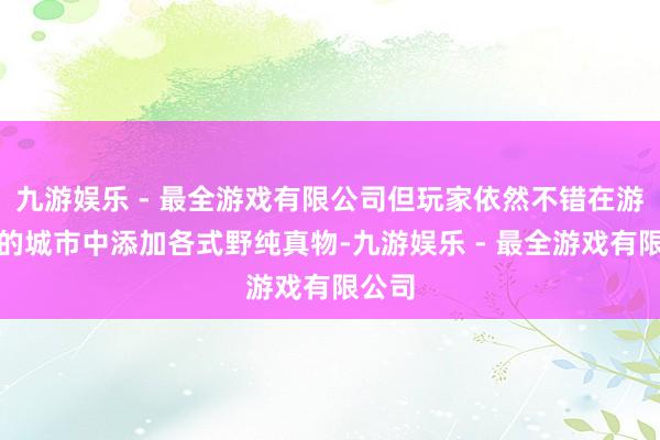 九游娱乐 - 最全游戏有限公司但玩家依然不错在游戏里的城市中添加各式野纯真物-九游娱乐 - 最全游戏有限公司