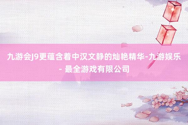 九游会J9更蕴含着中汉文静的灿艳精华-九游娱乐 - 最全游戏有限公司