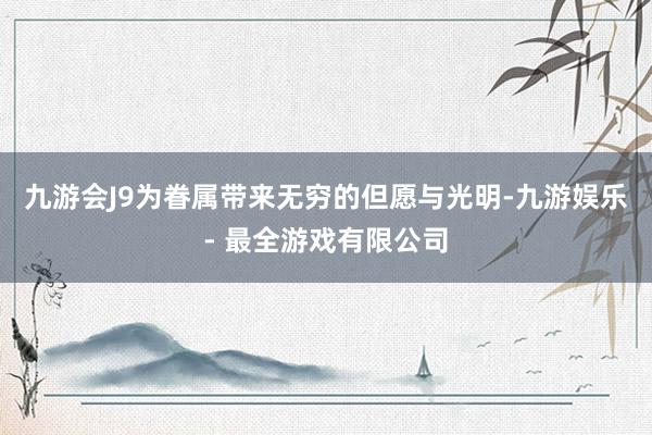 九游会J9为眷属带来无穷的但愿与光明-九游娱乐 - 最全游戏有限公司