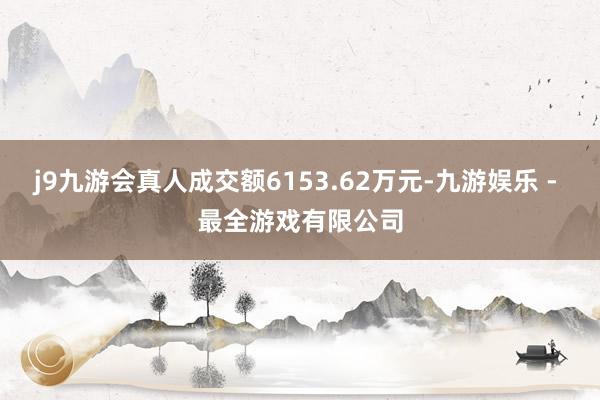 j9九游会真人成交额6153.62万元-九游娱乐 - 最全游戏有限公司