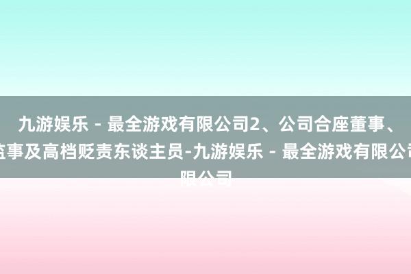 九游娱乐 - 最全游戏有限公司2、公司合座董事、监事及高档贬责东谈主员-九游娱乐 - 最全游戏有限公司