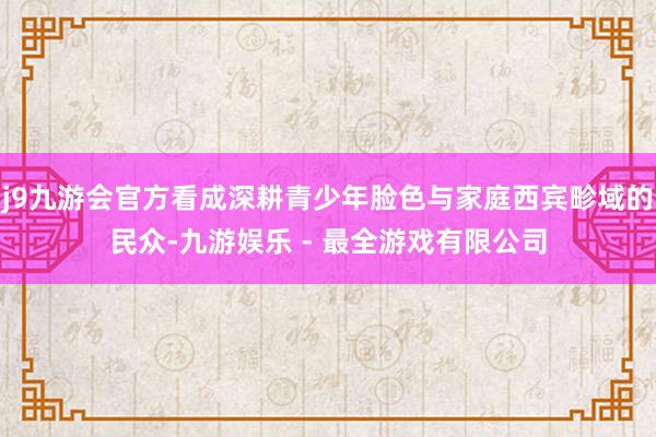 j9九游会官方看成深耕青少年脸色与家庭西宾畛域的民众-九游娱乐 - 最全游戏有限公司