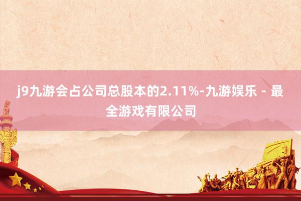 j9九游会占公司总股本的2.11%-九游娱乐 - 最全游戏有限公司