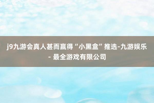 j9九游会真人甚而赢得“小黑盒”推选-九游娱乐 - 最全游戏有限公司