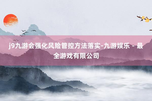 j9九游会强化风险管控方法落实-九游娱乐 - 最全游戏有限公司