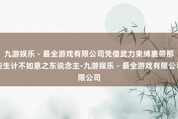 九游娱乐 - 最全游戏有限公司凭借武力束缚裹带那些生计不如意之东说念主-九游娱乐 - 最全游戏有限公司