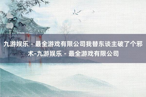 九游娱乐 - 最全游戏有限公司我替东谈主破了个邪术-九游娱乐 - 最全游戏有限公司