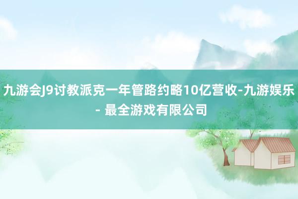 九游会J9讨教派克一年管路约略10亿营收-九游娱乐 - 最全游戏有限公司