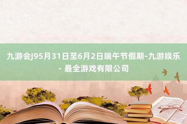 九游会J95月31日至6月2日端午节假期-九游娱乐 - 最全游戏有限公司