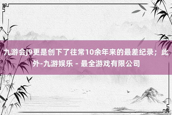 九游会J9更是创下了往常10余年来的最差纪录；此外-九游娱乐 - 最全游戏有限公司
