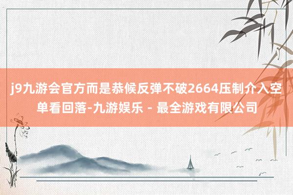 j9九游会官方而是恭候反弹不破2664压制介入空单看回落-九游娱乐 - 最全游戏有限公司