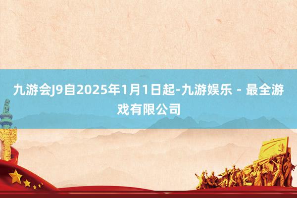 九游会J9自2025年1月1日起-九游娱乐 - 最全游戏有限公司