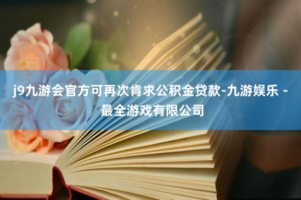 j9九游会官方可再次肯求公积金贷款-九游娱乐 - 最全游戏有限公司