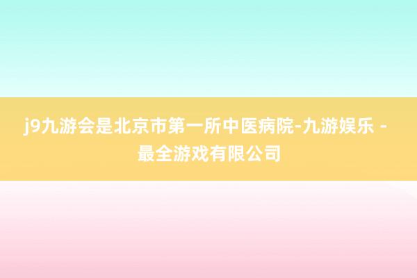 j9九游会是北京市第一所中医病院-九游娱乐 - 最全游戏有限公司