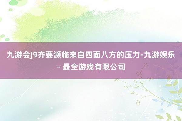 九游会J9齐要濒临来自四面八方的压力-九游娱乐 - 最全游戏有限公司