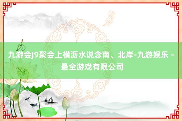 九游会J9聚会上横沥水说念南、北岸-九游娱乐 - 最全游戏有限公司