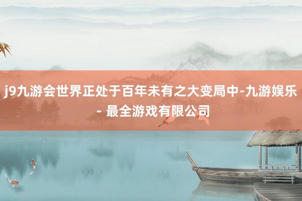 j9九游会世界正处于百年未有之大变局中-九游娱乐 - 最全游戏有限公司