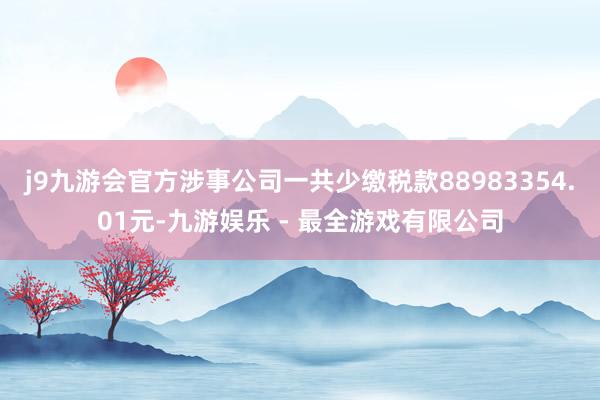 j9九游会官方涉事公司一共少缴税款88983354.01元-九游娱乐 - 最全游戏有限公司