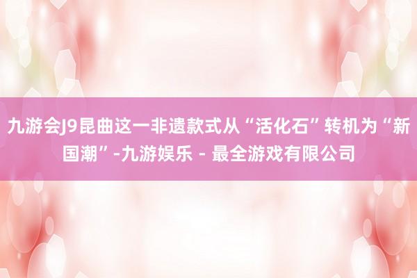 九游会J9昆曲这一非遗款式从“活化石”转机为“新国潮”-九游娱乐 - 最全游戏有限公司