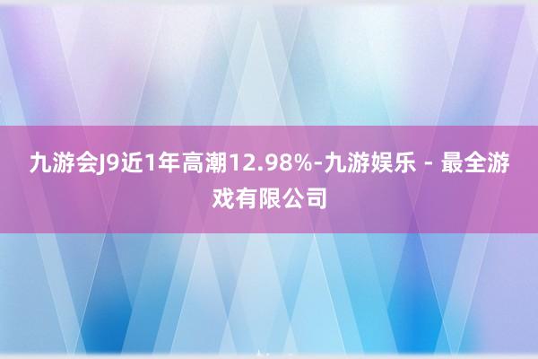 九游会J9近1年高潮12.98%-九游娱乐 - 最全游戏有限公司