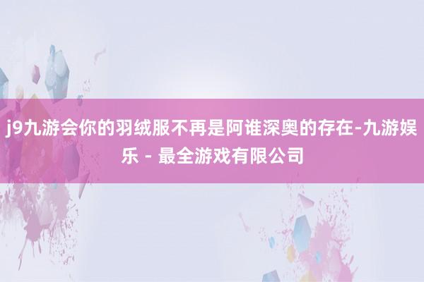 j9九游会你的羽绒服不再是阿谁深奥的存在-九游娱乐 - 最全游戏有限公司