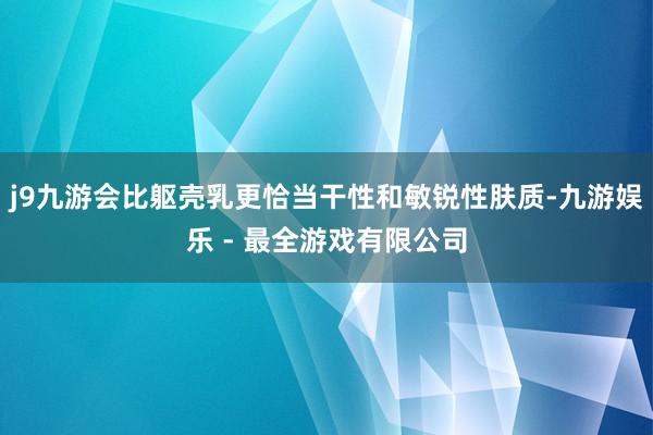 j9九游会比躯壳乳更恰当干性和敏锐性肤质-九游娱乐 - 最全游戏有限公司