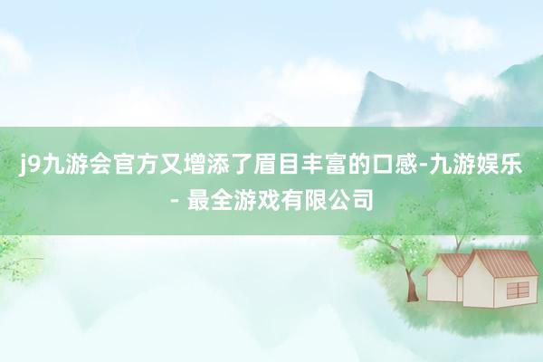 j9九游会官方又增添了眉目丰富的口感-九游娱乐 - 最全游戏有限公司