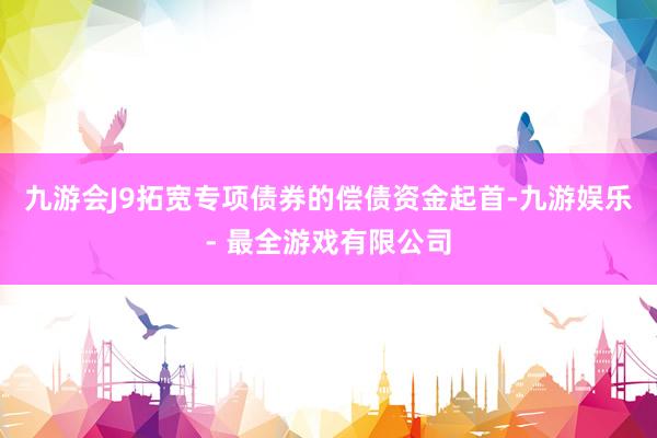 九游会J9拓宽专项债券的偿债资金起首-九游娱乐 - 最全游戏有限公司