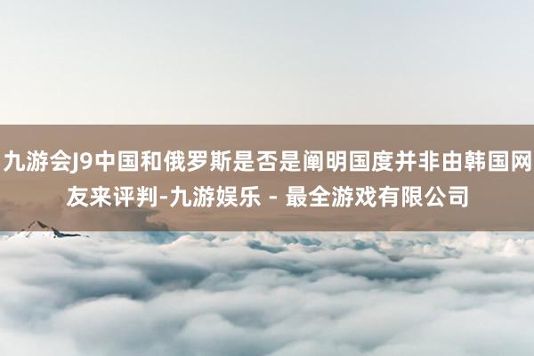 九游会J9中国和俄罗斯是否是阐明国度并非由韩国网友来评判-九游娱乐 - 最全游戏有限公司