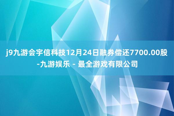 j9九游会宇信科技12月24日融券偿还7700.00股-九游娱乐 - 最全游戏有限公司