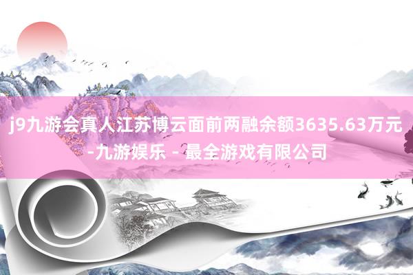j9九游会真人江苏博云面前两融余额3635.63万元-九游娱乐 - 最全游戏有限公司