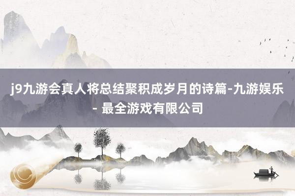 j9九游会真人将总结聚积成岁月的诗篇-九游娱乐 - 最全游戏有限公司