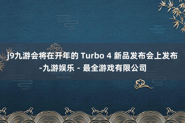 j9九游会将在开年的 Turbo 4 新品发布会上发布-九游娱乐 - 最全游戏有限公司
