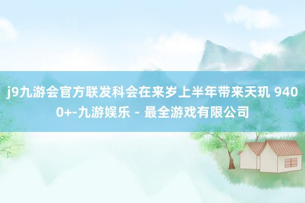 j9九游会官方联发科会在来岁上半年带来天玑 9400+-九游娱乐 - 最全游戏有限公司