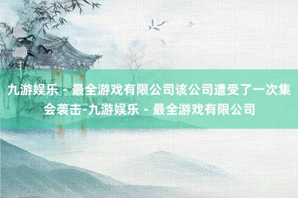 九游娱乐 - 最全游戏有限公司该公司遭受了一次集会袭击-九游娱乐 - 最全游戏有限公司