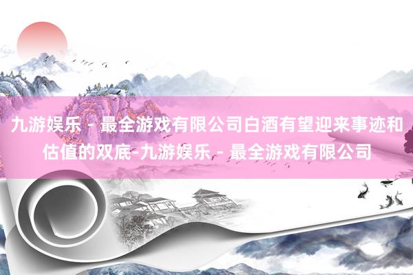九游娱乐 - 最全游戏有限公司白酒有望迎来事迹和估值的双底-九游娱乐 - 最全游戏有限公司