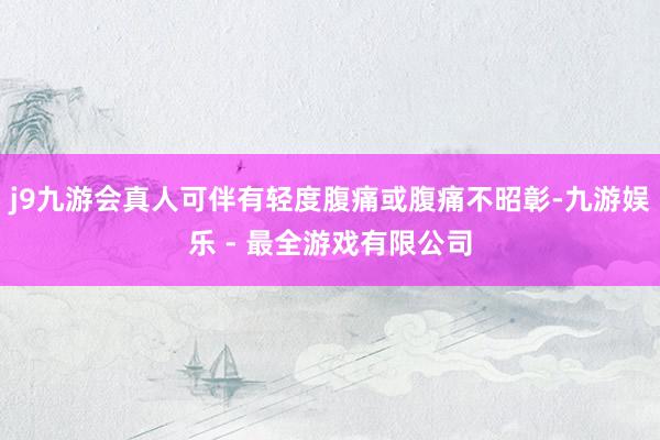 j9九游会真人可伴有轻度腹痛或腹痛不昭彰-九游娱乐 - 最全游戏有限公司
