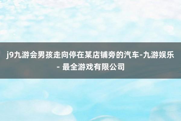 j9九游会男孩走向停在某店铺旁的汽车-九游娱乐 - 最全游戏有限公司