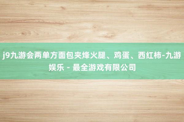 j9九游会两单方面包夹烽火腿、鸡蛋、西红柿-九游娱乐 - 最全游戏有限公司