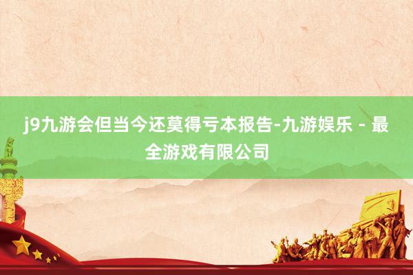 j9九游会但当今还莫得亏本报告-九游娱乐 - 最全游戏有限公司