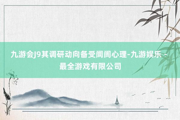 九游会J9其调研动向备受阛阓心理-九游娱乐 - 最全游戏有限公司